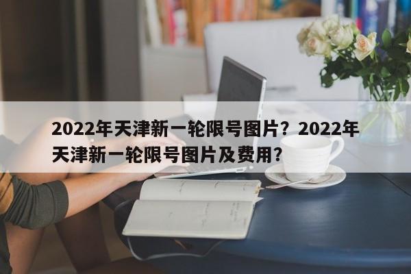 2022年天津新一轮限号图片？2022年天津新一轮限号图片及费用？-第1张图片-爱看生活