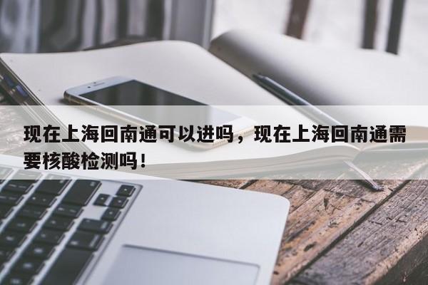 现在上海回南通可以进吗，现在上海回南通需要核酸检测吗！-第1张图片-爱看生活