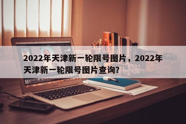 2022年天津新一轮限号图片，2022年天津新一轮限号图片查询？-第1张图片-爱看生活